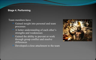 Stage 4. Performing .  Team members have Gained insight into personal and team processes A better understanding of each other’s strengths and weaknesses Gained the ability to prevent or work through group conflict and resolve differences Developed a close attachment to the team 