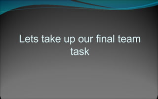 Lets take up our final team task 