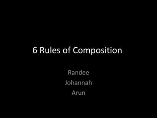 6 Rules of Composition

        Randee
       Johannah
         Arun
 