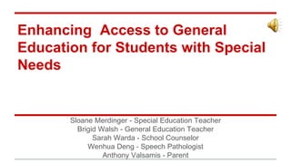 Enhancing Access to General
Education for Students with Special
Needs
Sloane Merdinger - Special Education Teacher
Brigid Walsh - General Education Teacher
Sarah Warda - School Counselor
Wenhua Deng - Speech Pathologist
Anthony Valsamis - Parent
 