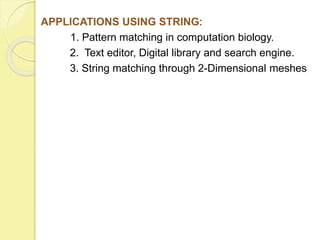 APPLICATIONS USING STRING: 
1. Pattern matching in computation biology. 
2. Text editor, Digital library and search engine. 
3. String matching through 2-Dimensional meshes 
 