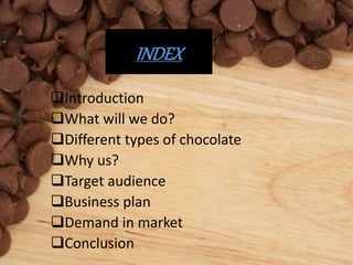 INDEX
Introduction
What will we do?
Different types of chocolate
Why us?
Target audience
Business plan
Demand in ma...