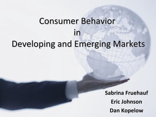 Consumer Behavior
               in
Developing and Emerging Markets




                     Sabrina Fruehauf
                       Eric Johnson
                       Dan Kopelow
 