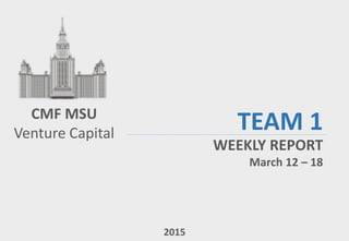 CMF MSU
Venture Capital
TEAM 1
WEEKLY REPORT
March 12 – 18
2015
 