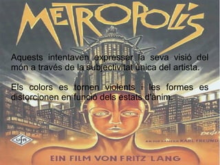 Aquests intentaven expressar la seva visió del
món a través de la subjectivitat única del artista.
Els colors es tornen violents i les formes es
distorcionen en funció dels estats d'ànim.
 