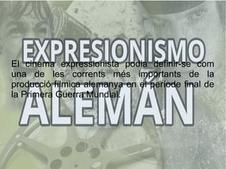 El cinema expressionista podia definir-se com
una de les corrents més importants de la
producció fílmica alemanya en el període final de
la Primera Guerra Mundial.
 
