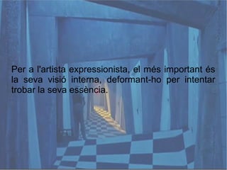 Per a l'artista expressionista, el més important és
la seva visió interna, deformant-ho per intentar
trobar la seva essència.
 