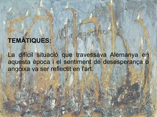 TEMÀTIQUES:
La difícil situació que travessava Alemanya en
aquesta època i el sentiment de desesperança o
angoixa va ser reflectit en l'art.
 