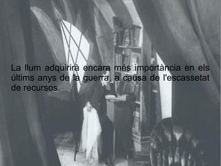 La llum adquirirà encara més importància en els
últims anys de la guerra, a causa de l'escassetat
de recursos.
 