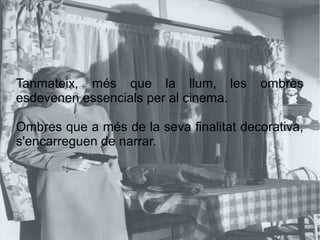 Tanmateix, més que la llum, les ombres
esdevenen essencials per al cinema.
Ombres que a més de la seva finalitat decorativa,
s'encarreguen de narrar.
 