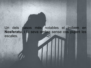 Un dels casos més notables el trobem en
Nosferatu, i la seva ombra sense cos pujant les
escales.
 
