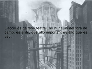 L'acció és gairebé teatral, no hi ha ús del fora de
camp, és a dir, que allò important és allò que es
veu.
 