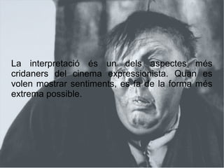 La interpretació és un dels aspectes més
cridaners del cinema expressionista. Quan es
volen mostrar sentiments, es fa de la forma més
extrema possible.
 