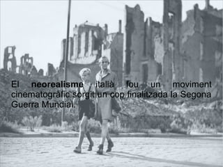 Neorealisme italiàNeorealisme italià
El neorealisme italià fou un moviment
cinematogràfic sorgit un cop finalitzada la Segona
Guerra Mundial.
 