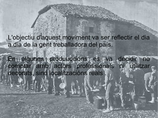 L'objectiu d'aquest moviment va ser reflectir el dia
a dia de la gent treballadora del país.
En algunes produuccions es va decidir no
comptar amb actors professionals ni utilitzar
decorats, sinó localitzacións reals .
 