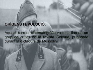 ORÍGENS I EVOLUCIÓ:
Aquest corrent cinematogràfic va tenir lloc en un
grup de crítics de la revista Cinema, publicada
durant la dictadura de Mussolini.
 