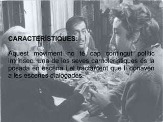 CARACTERÍSTIQUES:
Aquest moviment no té cap contingut polític
intrínsec. Una de les seves característiques és la
posada en escena i el tractament que li donaven
a les escenes dialogades.
 