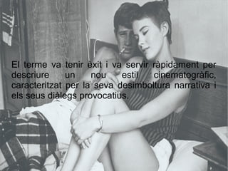 El terme va tenir èxit i va servir ràpidament per
descriure un nou estil cinematogràfic,
caracteritzat per la seva desimboltura narrativa i
els seus diàlegs provocatius.
 