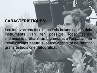 CARACTERÍSTIQUES:
Les innovacions tècniques i els baixos costos dels
instruments van fer possible rodar sense
il·luminació artificial, amb càmeras a l'espatlla i en
localitzacions naturals, sense necesitat de muntar
grans estudis cnematogràfics.
 