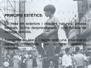 PRINCIPIS ESTÈTICS:
Es roda en exteriors i interiors naturals, preses
llargues, forma despreocupada i una durada de
rodatge reduïda.
Fotografia en blanc i negre amb una il·luminació
indirecta, rebotada per generar ambients
realistes.
 