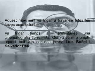 Aquest moviment va trigar a travar-se totes les
seves expressions.
Va trigar temps a manifestar-se una
cinematografia surrealista. Qui va venir a omplir
aquest buit van ser dos joves: Luis Buñel i
Salvador Dalí
 