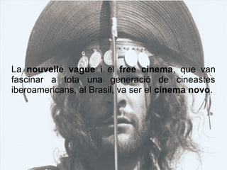 La nouvelle vague i el free cinema, que van
fascinar a tota una generació de cineastes
iberoamericans, al Brasil, va ser el cinema novo.
 