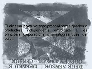 El cinema novo va anar prenent forma gràcies a
productors independents enfrontats a les
principals corporacions cinematograàfiques del
país.
 