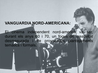 VANGUARDIA NORD-AMERICANA:
El cinema independent nord-americà va ser,
durant els anys 60 i 70, un focus de creativitat
desmesurada i de provocatius plantejaments
temàtics i formals.
 