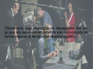 Obviament, cap avantguarda desapareix del tot,
ja que els seus ensenyaments son incorporats de
forma natural al llenguatge cinematogràfic.
 