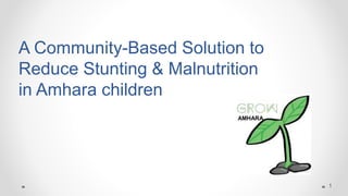 A Community-Based Solution to
Reduce Stunting & Malnutrition
in Amhara children
1
AMHARA
 