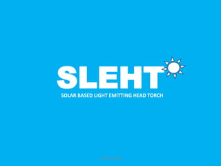 SOLAR BASED LIGHT EMITTING HEAD TORCH
SLEHT
Hackthon2018
 