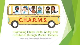 Promoting Child Health, Ability, and
Resilience through Mobile Services
Sloan Oliver, Swati Sakhuja, Marissa Swanson
 
