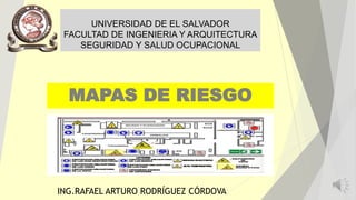 UNIVERSIDAD DE EL SALVADOR
FACULTAD DE INGENIERIA Y ARQUITECTURA
SEGURIDAD Y SALUD OCUPACIONAL
MAPAS DE RIESGO
ING.RAFAEL ARTURO RODRÍGUEZ CÓRDOVA
 
