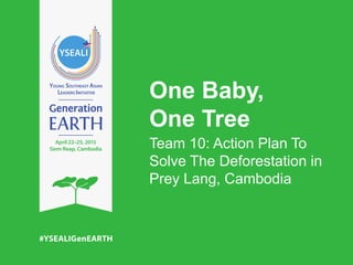One Baby,
One Tree
Team 10: Action Plan To
Solve The Deforestation in
Prey Lang, Cambodia
 