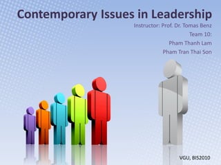 Contemporary Issues in Leadership
                   Instructor: Prof. Dr. Tomas Benz
                                           Team 10:
                                  Pham Thanh Lam
                               Pham Tran Thai Son




                                     VGU, BIS2010
 