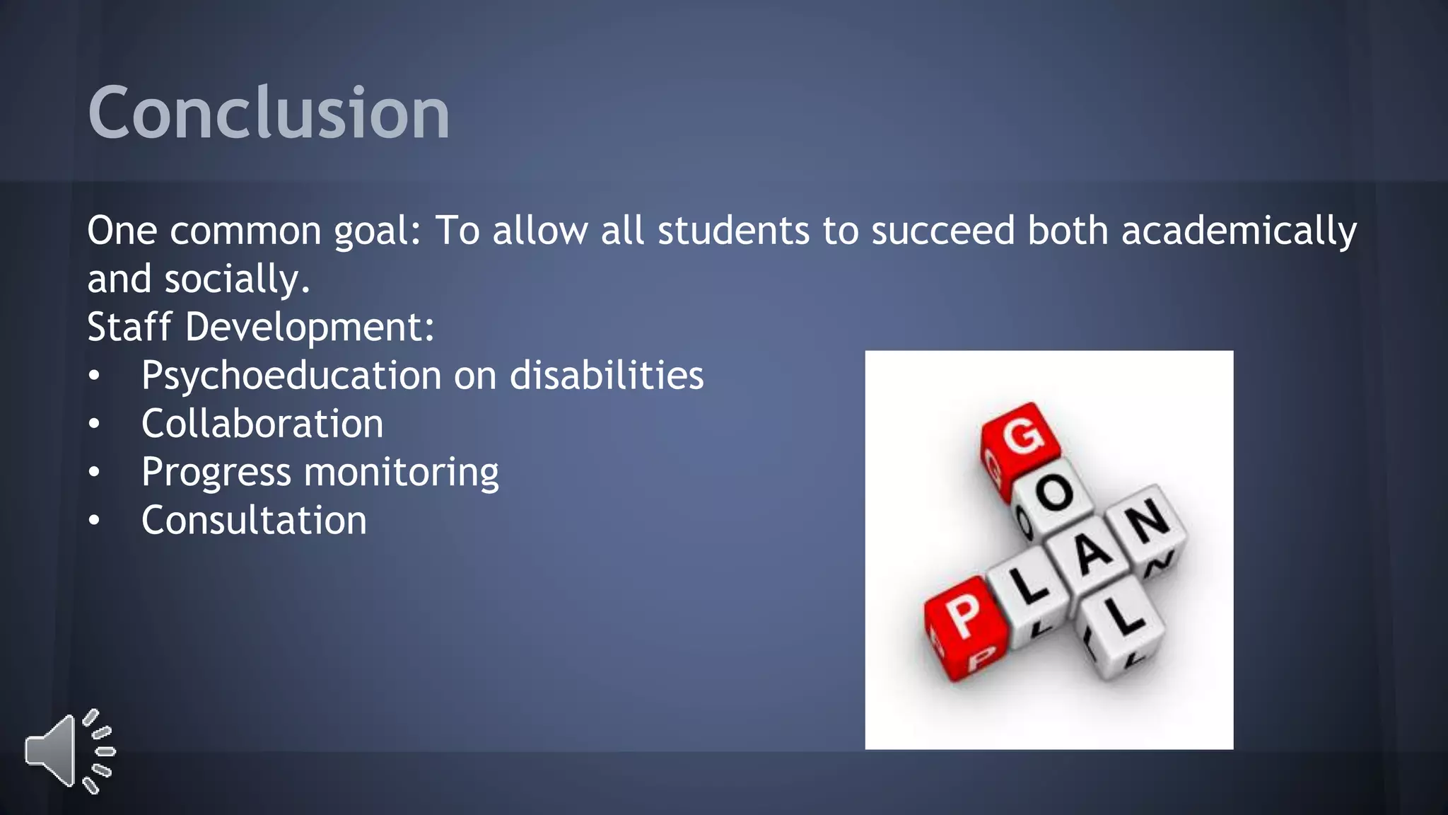 Conclusion 
One common goal: To allow all students to succeed both academically 
and socially. 
Staff Development: 
• Psychoeducation on disabilities 
• Collaboration 
• Progress monitoring 
• Consultation 
 