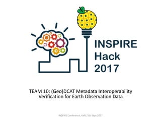 TEAM 10: (Geo)DCAT Metadata Interoperability
Verification for Earth Observation Data
INSPIRE Conference, Kehl, 5th Sept 2017
 