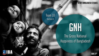 Gnh
The Gross National
Happiness of Bangladesh
K202: Bangladesh studies
Bba 21st
Team 10
Section A
 