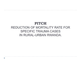 PITCH
REDUCTION OF MORTALITY RATE FOR
SPECIFIC TRAUMA CASES
IN RURAL-URBAN RWANDA.
 
