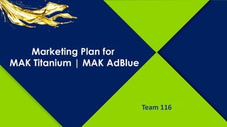Marketing Plan for
MAK Titanium | MAK AdBlue
Team 116
 