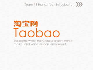 Team 11 Hangzhou - Introduction 
Taobao 
The battle within the Chinese e-commerce 
market and what we can learn from it. 
 