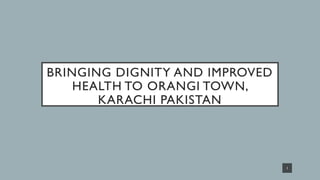 BRINGING DIGNITY AND IMPROVED
HEALTH TO ORANGI TOWN,
KARACHI PAKISTAN
1
 