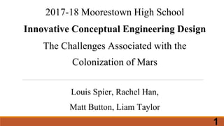 2017-18 Moorestown High School
Innovative Conceptual Engineering Design
The Challenges Associated with the
Colonization of Mars
Louis Spier, Rachel Han,
Matt Button, Liam Taylor
1
 