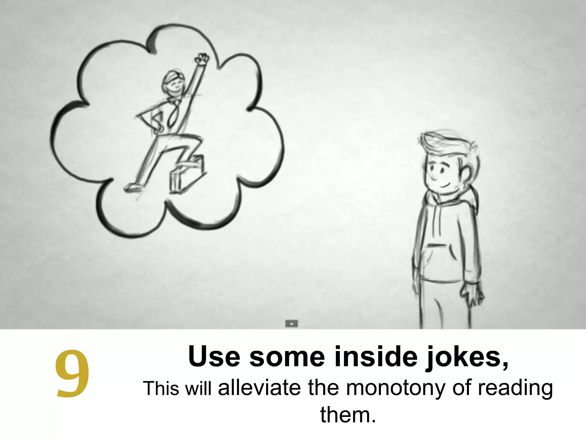 Use some inside jokes,
This will alleviate the monotony of reading
them.
9
 