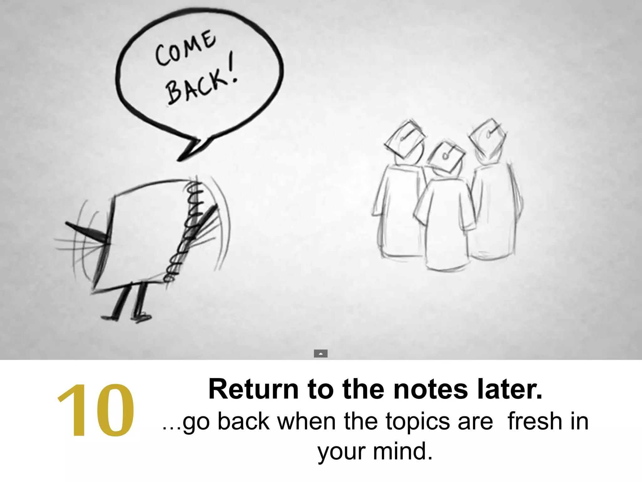 Return to the notes later.
…go back when the topics are fresh in
your mind.
10
 