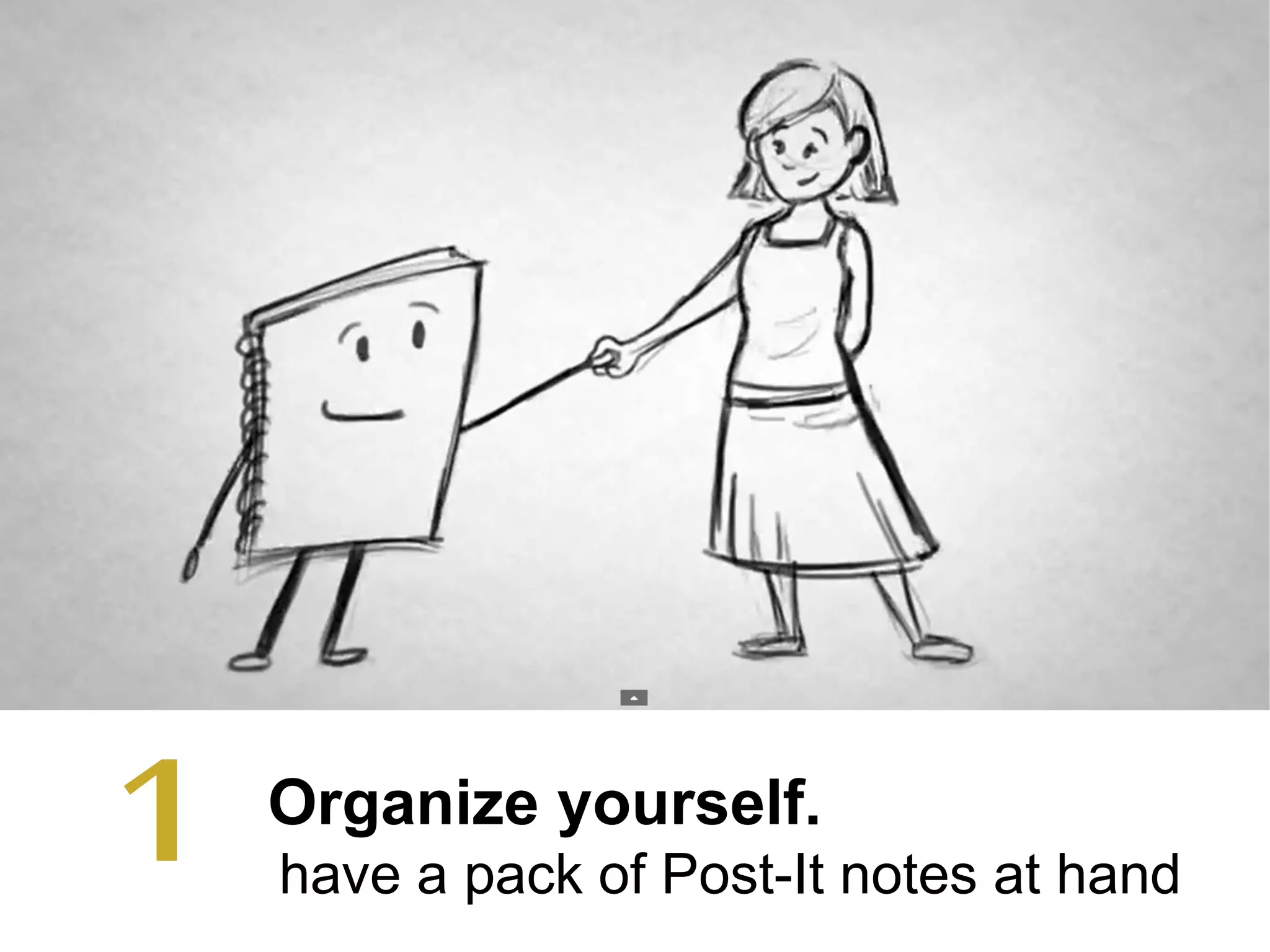 Organize yourself.
have a pack of Post-It notes at hand
1
 