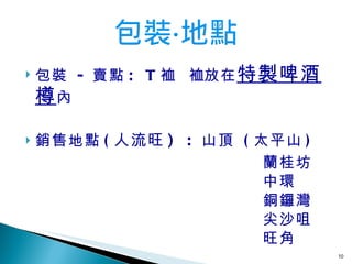 包裝   -  賣點 :  T 裇     放在 特製啤酒樽 內 銷售地點 ( 人流旺 )  :  山頂   ( 太平山 ) 蘭桂坊 中環  銅鑼灣 尖沙咀 旺角 