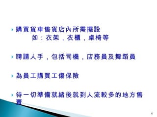 購買貨車售貨店內所需擺設 如：衣架，衣櫃，桌椅等 聘請人手，包括司機，店務員及舞蹈員 為員工購買工傷保險 待一切準備就緒後就到人流較多的地方售賣 