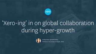 Anika Rani @neekseeka
Technical Business Analyst, Xero
‘Xero-ing’ in on global collaboration
during hyper-growth
 