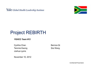 Project REBIRTH
 YGHCC Team #13

 Cynthia Chan        Bernice Qi
 Tammie Kwong        Sisi Wang
 Joshua Lyons

 November 10, 2012

                                  Confidential Presentation
 
